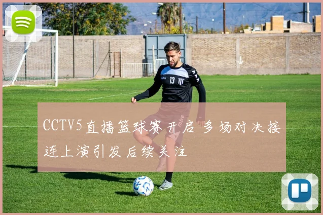 CCTV5直播篮球赛开启 多场对决接连上演引发后续关注