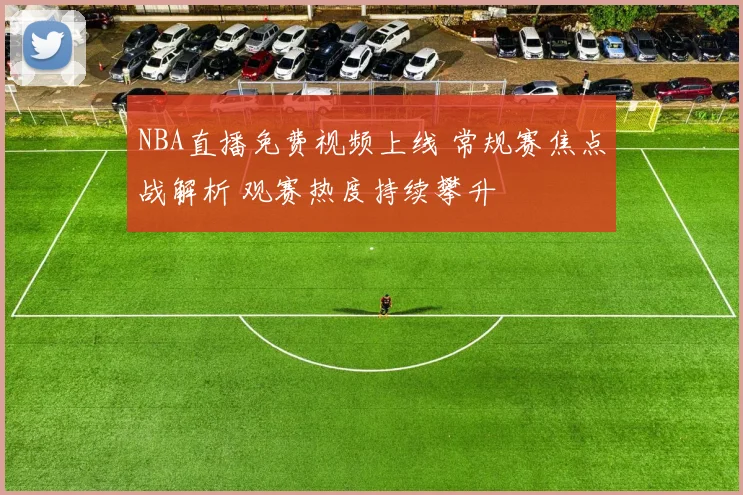 NBA直播免费视频上线 常规赛焦点战解析 观赛热度持续攀升