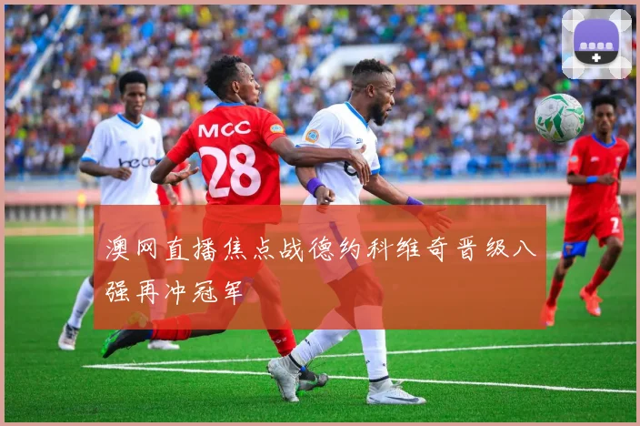 澳网直播焦点战德约科维奇晋级八强再冲冠军