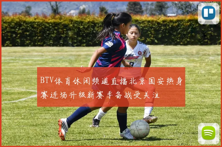 BTV体育休闲频道直播北京国安热身赛连场升级新赛季备战受关注