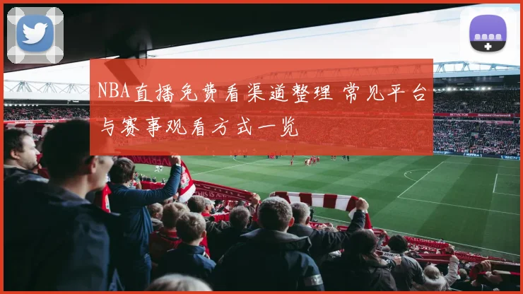 NBA直播免费看渠道整理 常见平台与赛事观看方式一览