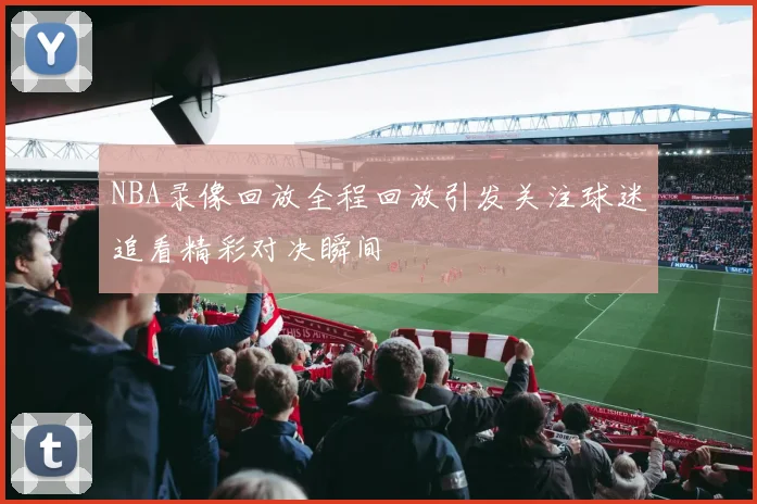 NBA录像回放全程回放引发关注球迷追看精彩对决瞬间