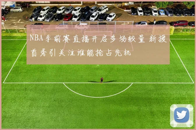 NBA季前赛直播开启多场较量 新援首秀引关注谁能抢占先机