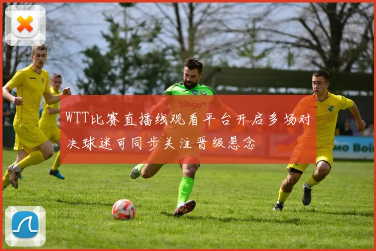 WTT比赛直播线观看平台开启多场对决球迷可同步关注晋级悬念