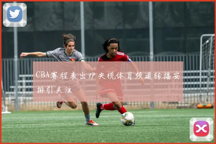 CBA赛程表出炉央视体育频道转播安排引关注