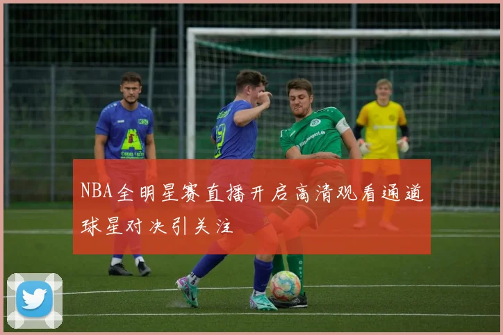 NBA全明星赛直播开启高清观看通道球星对决引关注
