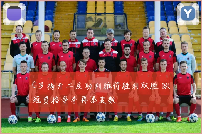 C罗梅开二度助利雅得胜利取胜 欧冠资格争夺再添变数