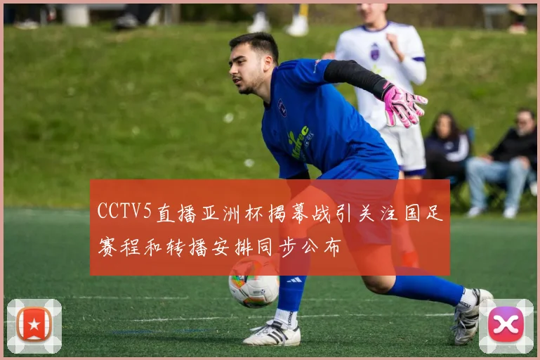 CCTV5直播亚洲杯揭幕战引关注国足赛程和转播安排同步公布