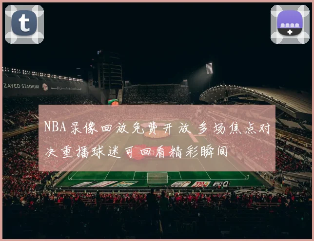 NBA录像回放免费开放 多场焦点对决重播球迷可回看精彩瞬间