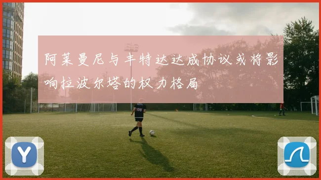 阿莱曼尼与丰特达达成协议或将影响拉波尔塔的权力格局