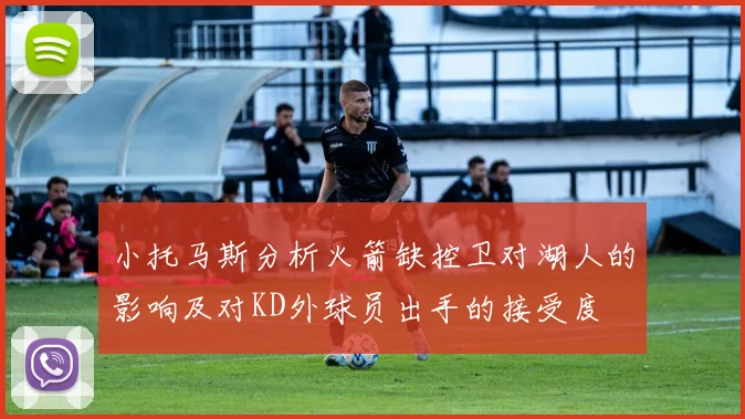 小托马斯分析火箭缺控卫对湖人的影响及对KD外球员出手的接受度