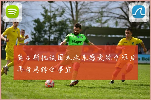 奥古斯托谈国米未来感受称夺冠后再考虑转会事宜