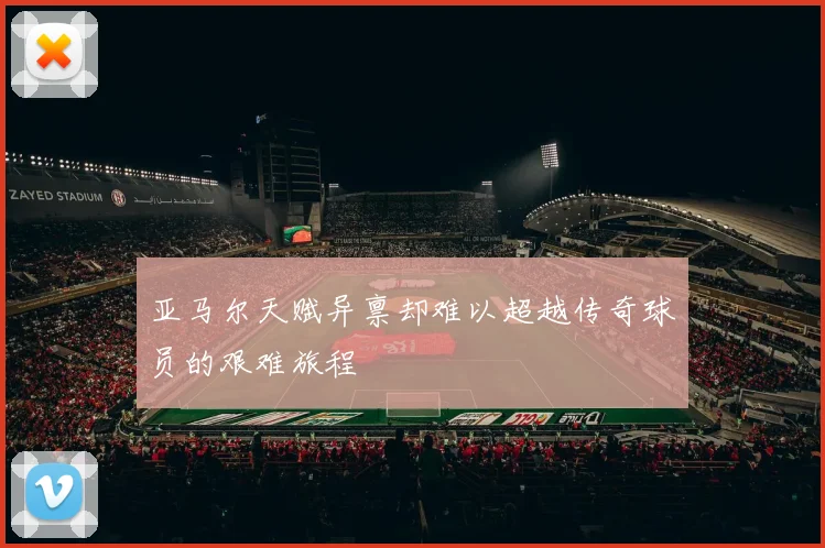 亚马尔天赋异禀却难以超越传奇球员的艰难旅程