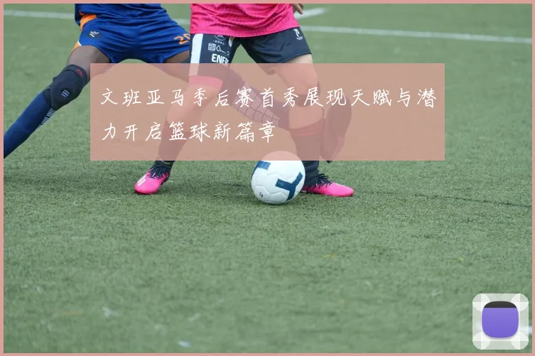 文班亚马季后赛首秀展现天赋与潜力开启篮球新篇章