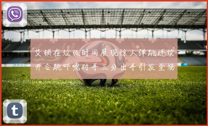 艾顿在垃圾时间展现惊人弹跳连续开合跳吓唬对手三分出手引发全场欢呼