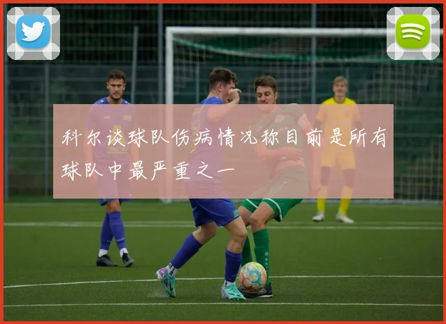 科尔谈球队伤病情况称目前是所有球队中最严重之一