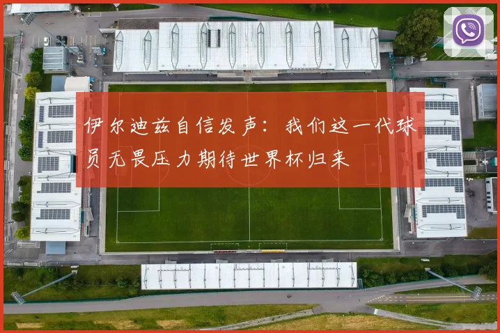 伊尔迪兹自信发声：我们这一代球员无畏压力期待世界杯归来