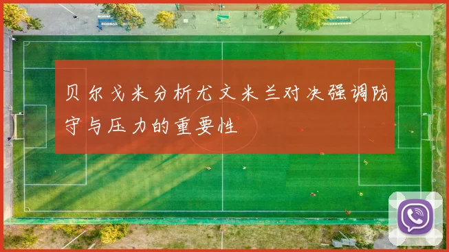 贝尔戈米分析尤文米兰对决强调防守与压力的重要性