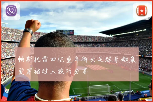 帕斯托雷回忆童年街头足球乐趣最爱穿裆过人技巧分享