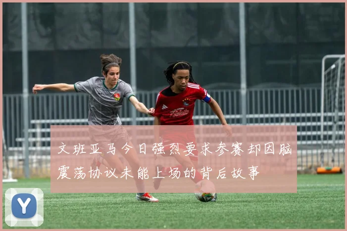 文班亚马今日强烈要求参赛却因脑震荡协议未能上场的背后故事