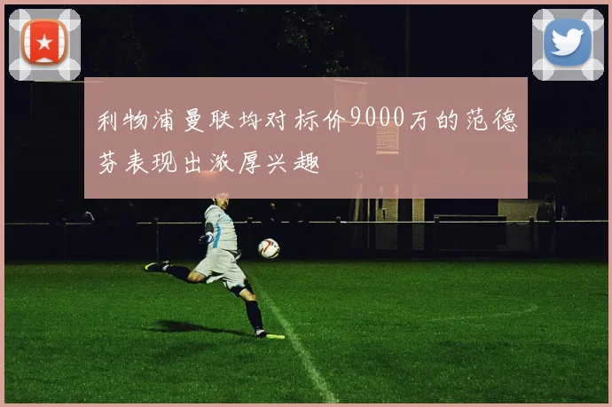 利物浦曼联均对标价9000万的范德芬表现出浓厚兴趣