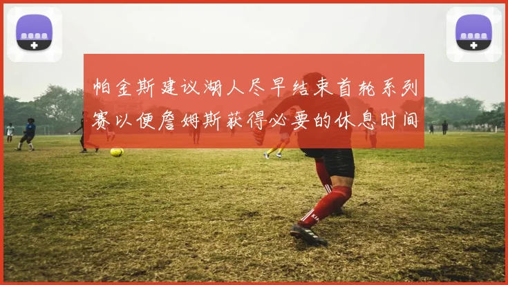 帕金斯建议湖人尽早结束首轮系列赛以便詹姆斯获得必要的休息时间