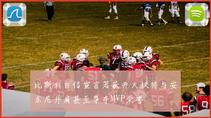比斯利自信宣言若获开火权将与安东尼并肩甚至争夺MVP荣誉