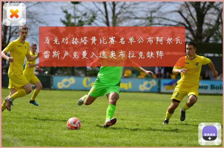 马竞对赫塔费比赛名单公布阿尔瓦雷斯卢克曼入选奥布拉克缺阵