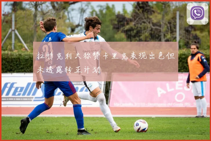 拉特克利夫称赞卡里克表现出色但未透露转正计划