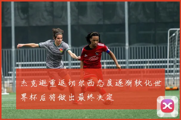 杰克逊重返切尔西态度逐渐软化世界杯后将做出最终决定