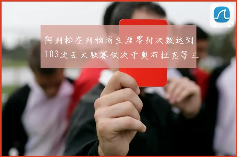 阿利松在利物浦生涯零封次数达到103次五大联赛仅次于奥布拉克等三人