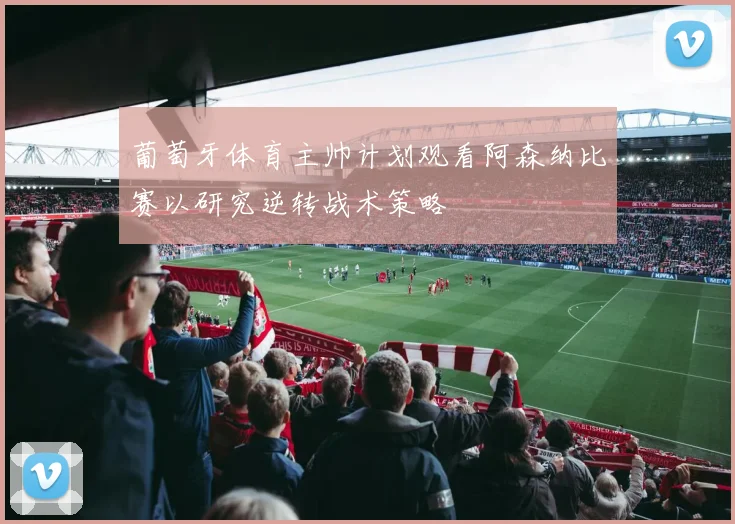 葡萄牙体育主帅计划观看阿森纳比赛以研究逆转战术策略