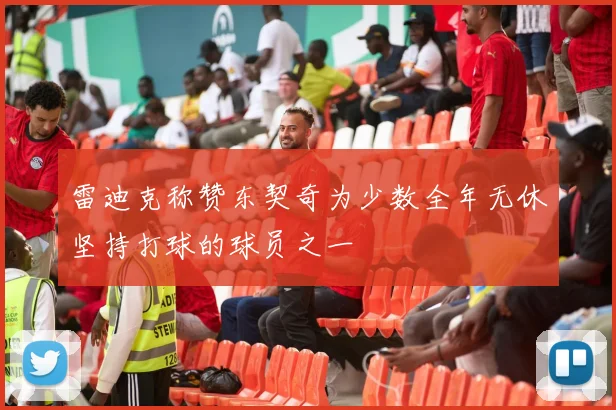 雷迪克称赞东契奇为少数全年无休坚持打球的球员之一