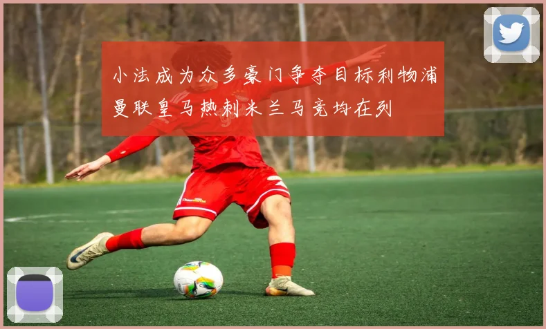 小法成为众多豪门争夺目标利物浦曼联皇马热刺米兰马竞均在列