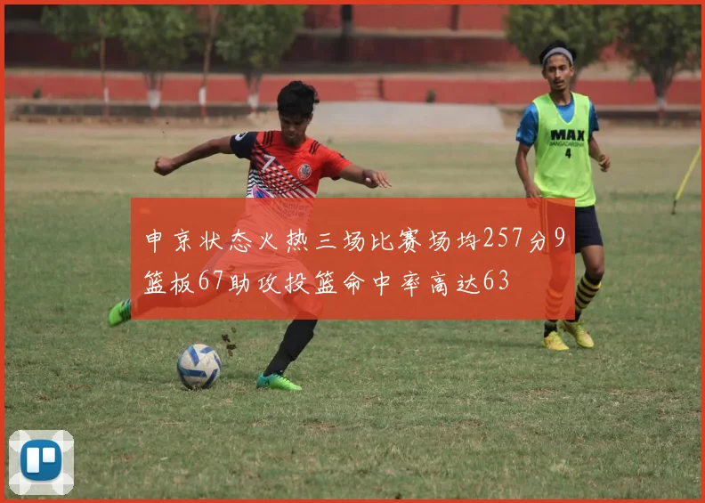 申京状态火热三场比赛场均257分9篮板67助攻投篮命中率高达63