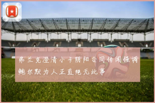 弗兰克澄清小卡阴阳合同传闻强调鲍尔默为人正直绝无此事