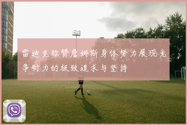 雷迪克称赞詹姆斯身体努力展现竞争耐力的极致追求与坚持