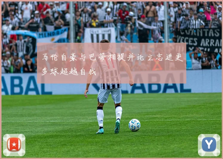 马伦自豪与巴蒂相提并论立志进更多球超越自我